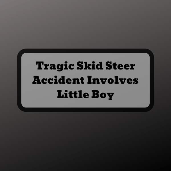 Tragic Skid Steer Accident Involves Little Boy