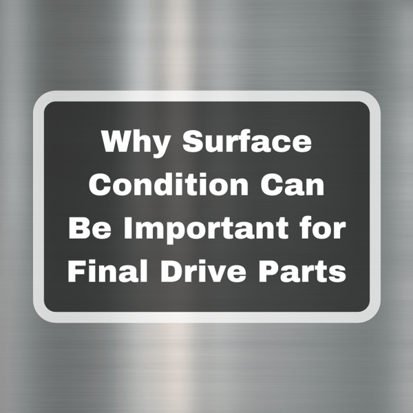Why Surface Condition Can Be Important for Final Drive Parts